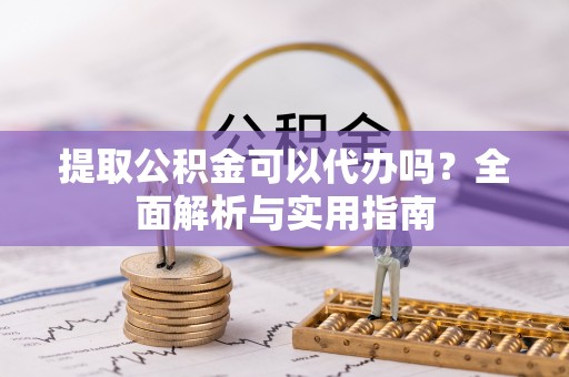 咸丰提取公积金可以代办吗？全面解析与实用指南