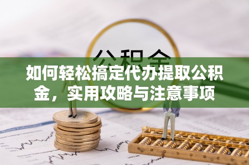 咸丰如何轻松搞定代办提取公积金，实用攻略与注意事项