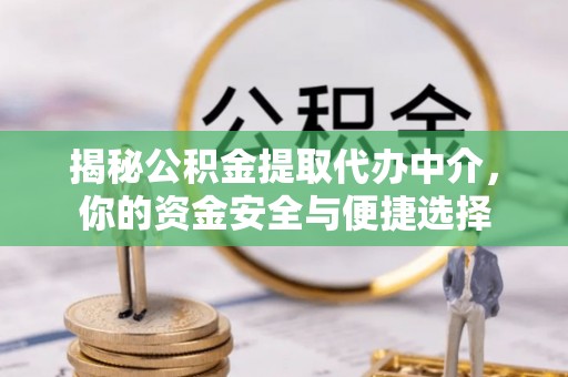 咸丰揭秘公积金提取代办中介，你的资金安全与便捷选择