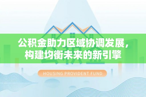 咸丰公积金助力区域协调发展，构建均衡未来的新引擎