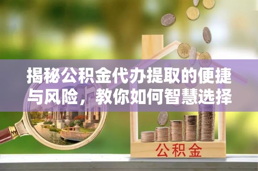 咸丰揭秘公积金代办提取的便捷与风险，教你如何智慧选择