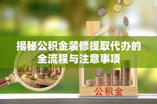 咸丰揭秘公积金装修提取代办的全流程与注意事项