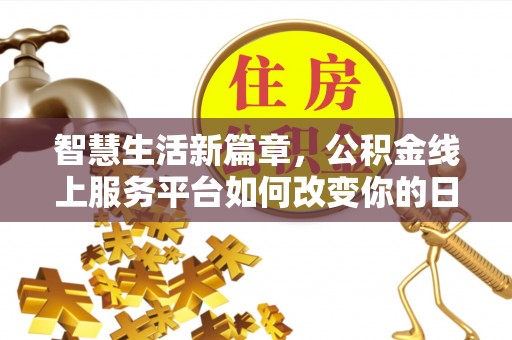 咸丰智慧生活新篇章，公积金线上服务平台如何改变你的日常