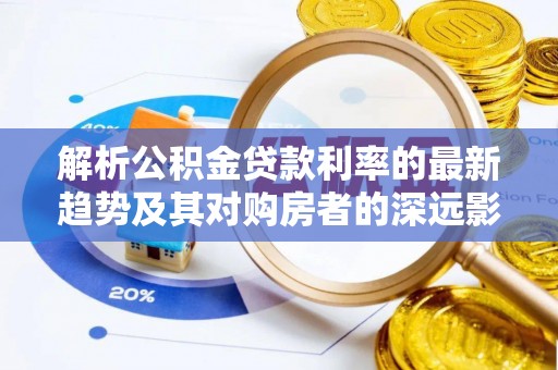 咸丰解析公积金贷款利率的最新趋势及其对购房者的深远影响