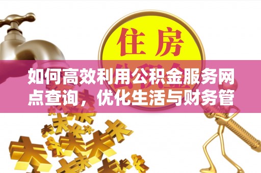 咸丰如何高效利用公积金服务网点查询，优化生活与财务管理
