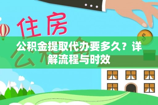 咸丰公积金提取代办要多久？详解流程与时效