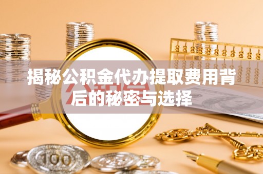 咸丰揭秘公积金代办提取费用背后的秘密与选择