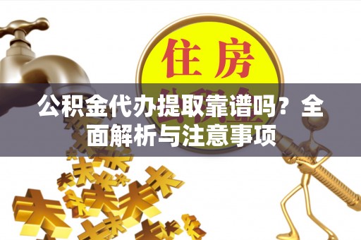 咸丰公积金代办提取靠谱吗？全面解析与注意事项