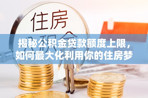 咸丰揭秘公积金贷款额度上限，如何最大化利用你的住房梦？