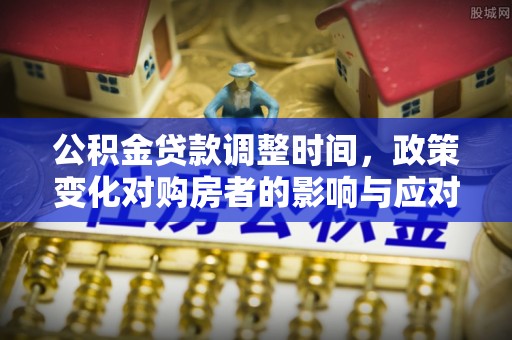 咸丰公积金贷款调整时间，政策变化对购房者的影响与应对策略