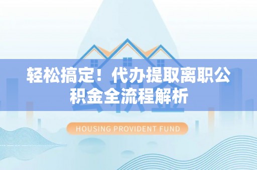 咸丰轻松搞定！代办提取离职公积金全流程解析