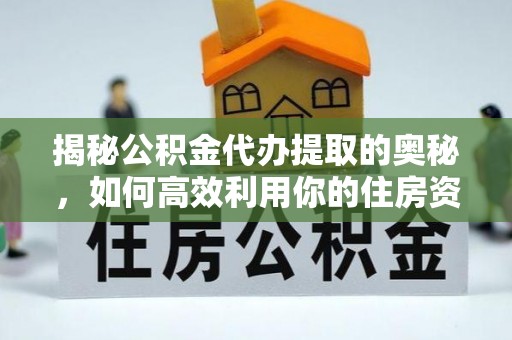 咸丰揭秘公积金代办提取的奥秘，如何高效利用你的住房资金