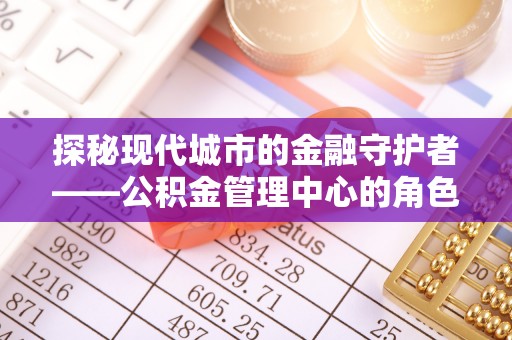 咸丰探秘现代城市的金融守护者——公积金管理中心的角色与使命