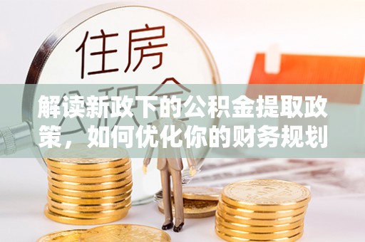 咸丰解读新政下的公积金提取政策，如何优化你的财务规划