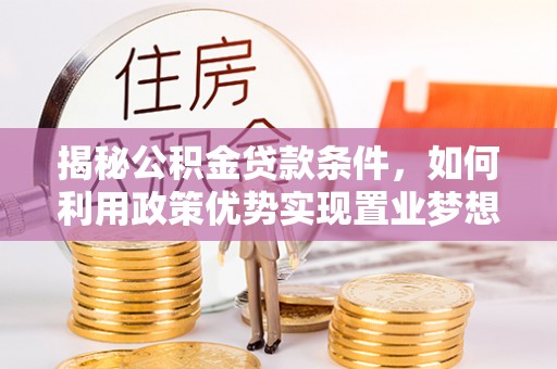 咸丰揭秘公积金贷款条件，如何利用政策优势实现置业梦想