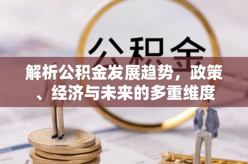 咸丰解析公积金发展趋势，政策、经济与未来的多重维度