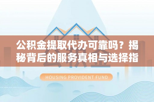 咸丰公积金提取代办可靠吗？揭秘背后的服务真相与选择指南