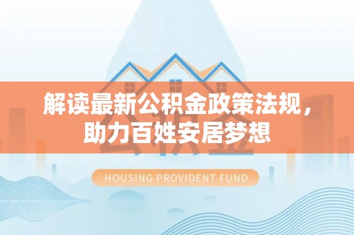 咸丰解读最新公积金政策法规，助力百姓安居梦想