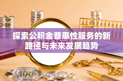 咸丰探索公积金普惠性服务的新路径与未来发展趋势