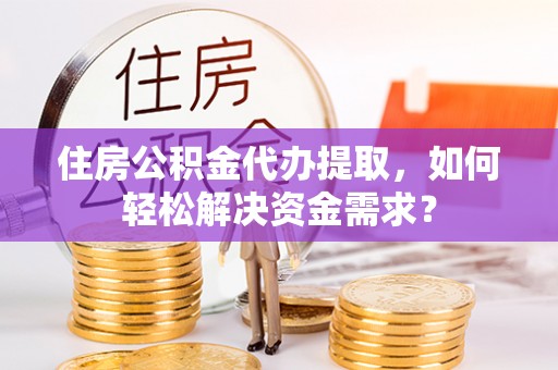 咸丰住房公积金代办提取，如何轻松解决资金需求？