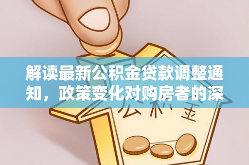 咸丰解读最新公积金贷款调整通知，政策变化对购房者的深远影响