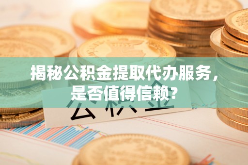 咸丰揭秘公积金提取代办服务，是否值得信赖？