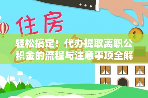 咸丰轻松搞定！代办提取离职公积金的流程与注意事项全解析