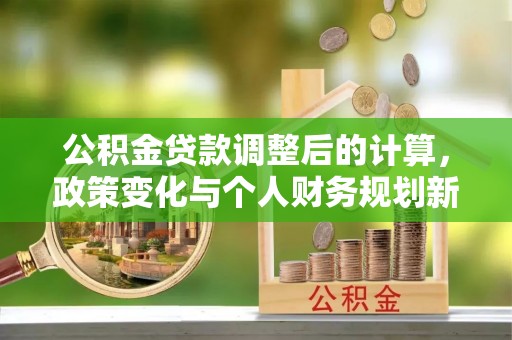 咸丰公积金贷款调整后的计算，政策变化与个人财务规划新思路