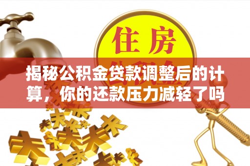 咸丰揭秘公积金贷款调整后的计算，你的还款压力减轻了吗？