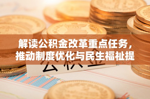 咸丰解读公积金改革重点任务，推动制度优化与民生福祉提升