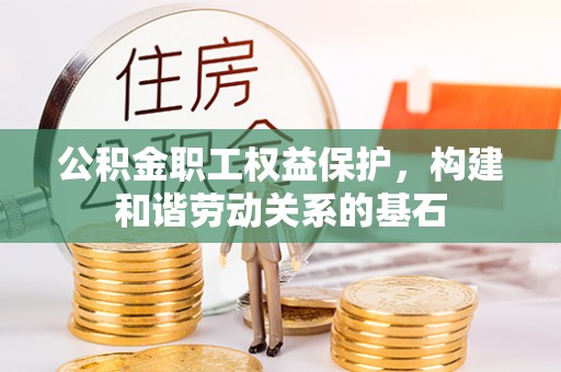 咸丰公积金职工权益保护，构建和谐劳动关系的基石