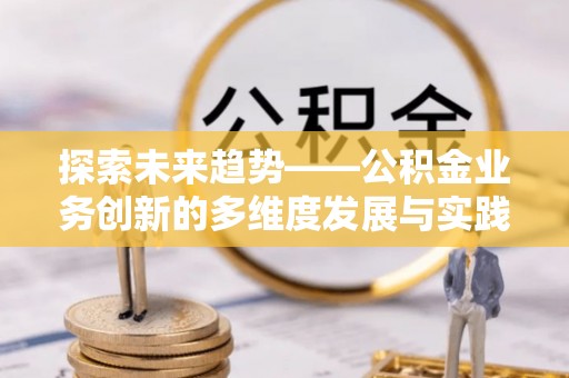 咸丰探索未来趋势——公积金业务创新的多维度发展与实践