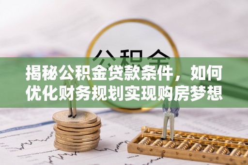 咸丰揭秘公积金贷款条件，如何优化财务规划实现购房梦想