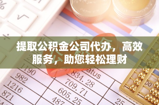 咸丰提取公积金公司代办，高效服务，助您轻松理财