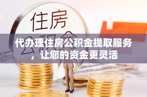 咸丰代办理住房公积金提取服务，让您的资金更灵活