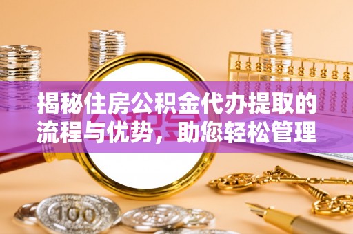 咸丰揭秘住房公积金代办提取的流程与优势，助您轻松管理资金
