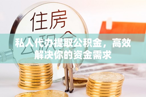 咸丰私人代办提取公积金，高效解决你的资金需求