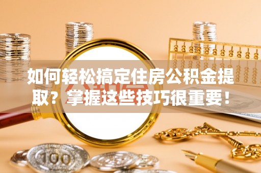 咸丰如何轻松搞定住房公积金提取？掌握这些技巧很重要！