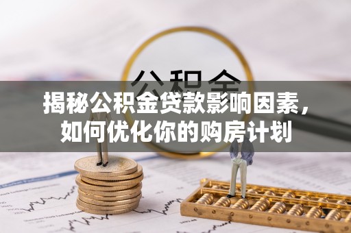 咸丰揭秘公积金贷款影响因素，如何优化你的购房计划