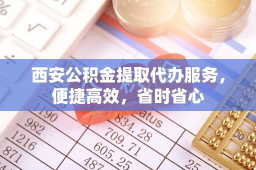 咸丰西安公积金提取代办服务，便捷高效，省时省心