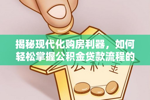 咸丰揭秘现代化购房利器，如何轻松掌握公积金贷款流程的每一个细节