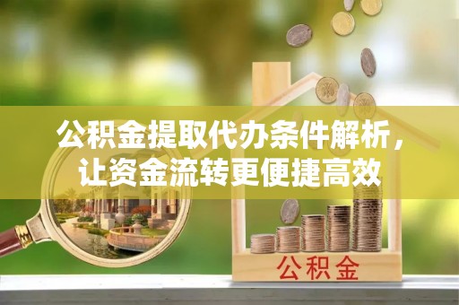 咸丰公积金提取代办条件解析，让资金流转更便捷高效