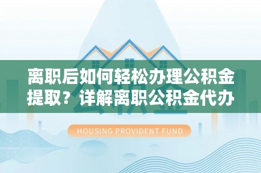 咸丰离职后如何轻松办理公积金提取？详解离职公积金代办提取流程