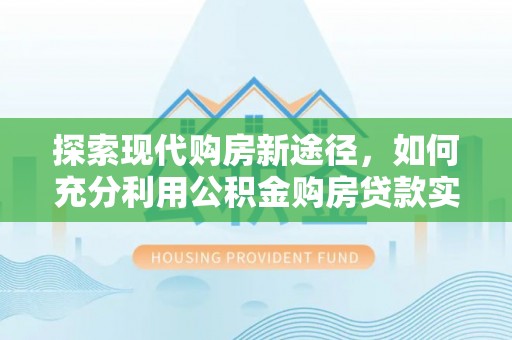 咸丰探索现代购房新途径，如何充分利用公积金购房贷款实现置业梦想