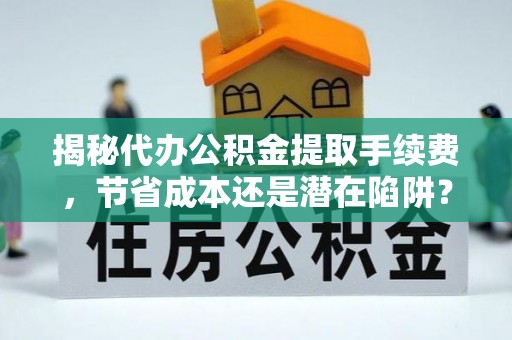 咸丰揭秘代办公积金提取手续费，节省成本还是潜在陷阱？