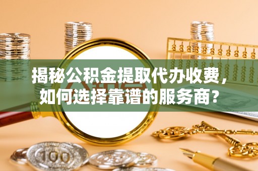 咸丰揭秘公积金提取代办收费，如何选择靠谱的服务商？