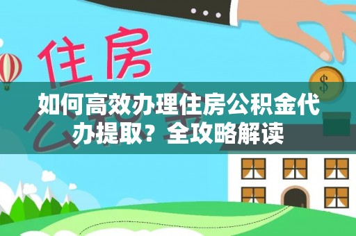 咸丰如何高效办理住房公积金代办提取？全攻略解读