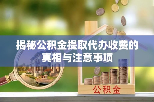 咸丰揭秘公积金提取代办收费的真相与注意事项