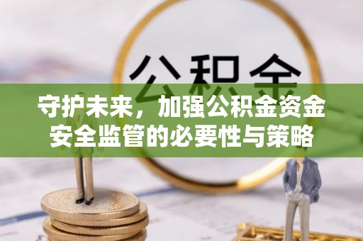 咸丰守护未来，加强公积金资金安全监管的必要性与策略
