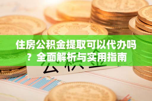 咸丰住房公积金提取可以代办吗？全面解析与实用指南
